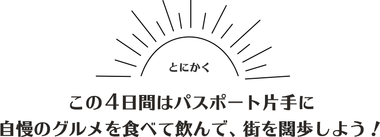 とにかくこの３日間はパスポート片手に自慢のグルメを食べて飲んで、街を闊歩しよう！