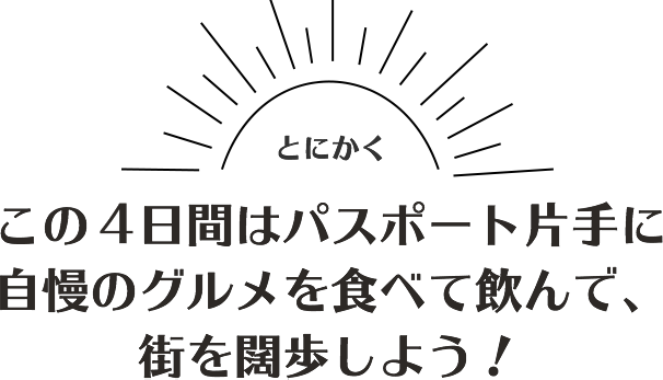 とにかくこの３日間はパスポート片手に自慢のグルメを食べて飲んで、街を闊歩しよう！