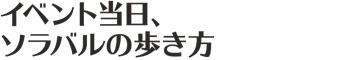 イベント当日、ソラバルの歩き方