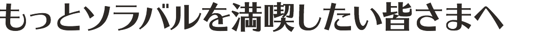 もっとソラバルを満喫したい皆さまへ